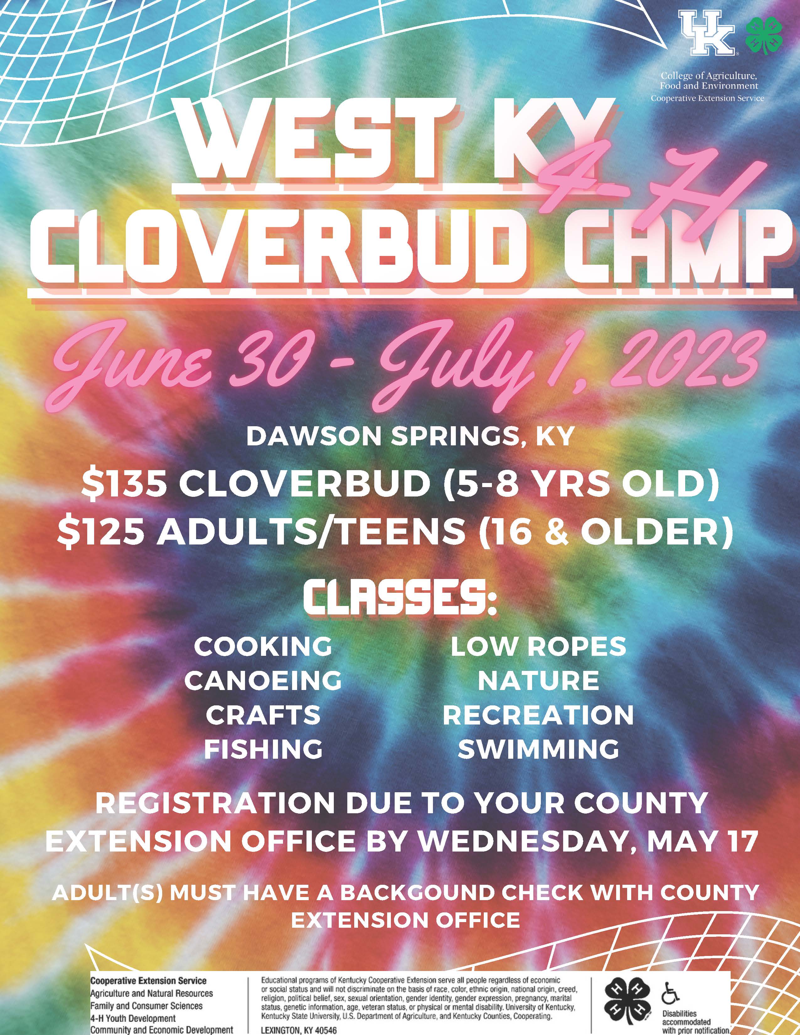 Cloverbud Camp: June 30-July 1, 2023. The location is Dawson Springs, KY and the cost is $135 for Cloverbuds (5-8 years old) and $125 for Adults and teens (16 years old and up). The classes are cooking, canoeing, crafts, fishing, low ropes, nature, recreation, and swimming. Registration is due to your county extension office by May 17, 2023 and adults must have a background check with your county extension office.